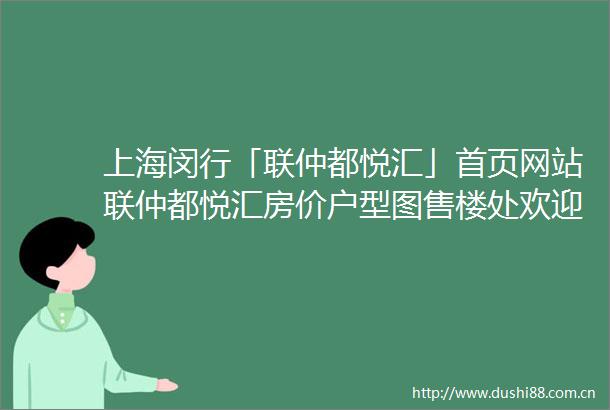 上海闵行「联仲都悦汇」首页网站联仲都悦汇房价户型图售楼处欢迎您