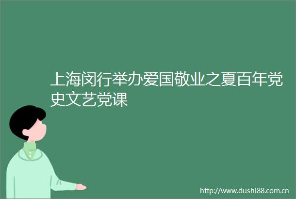 上海闵行举办爱国敬业之夏百年党史文艺党课