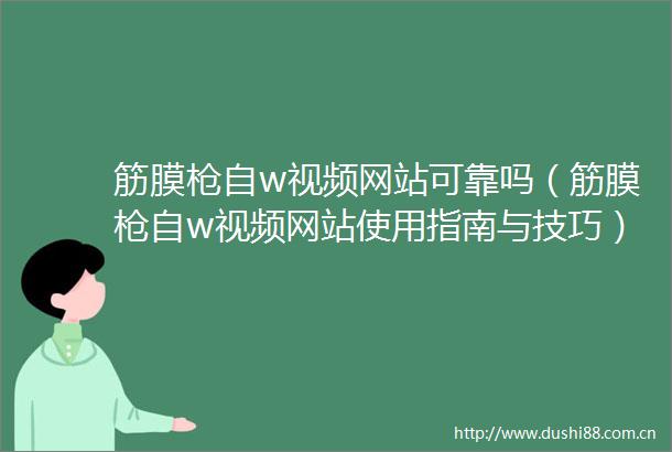 筋膜自w视频网站可靠吗（筋膜自w视频网站使用指南与技巧）