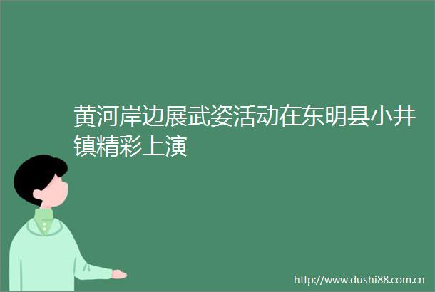 黄河岸边展武姿活动在东明县小井镇精彩上演