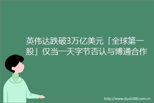 英伟达跌破3万亿美元「全球第一股」仅当一天字节否认与博通合作开发AI芯片三体大史2025年开机｜极客早知道