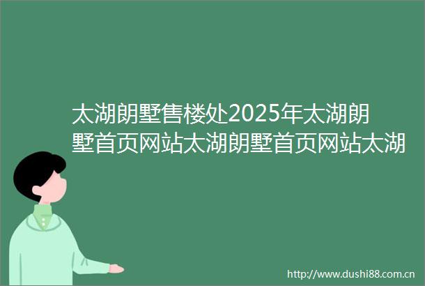 太湖朗墅售楼处2025年太湖朗墅首页网站太湖朗墅首页网站太湖朗墅楼盘详情户型配套