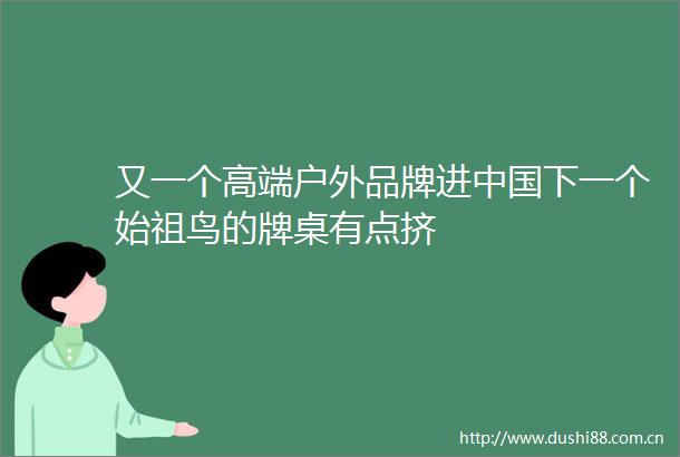 又一个高端户外品牌进下一个始祖鸟的牌桌有点挤