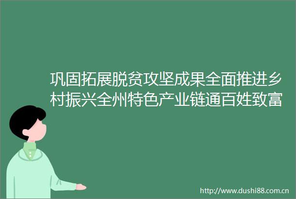 巩固拓展脱贫攻坚成果全面推进乡村振兴全州特色产业链通百姓致富路