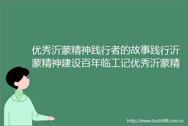 优秀沂蒙精神践行者的故事践行沂蒙精神建设百年临工记优秀沂蒙精神践行者临工集团党委书记山东临工总经理文德刚