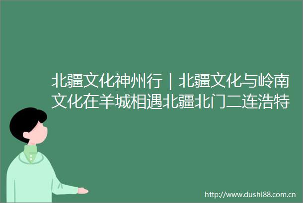 北疆文化神州行｜北疆文化与岭南文化在羊城相遇北疆北门二连浩特摄影展巡展在广州启幕