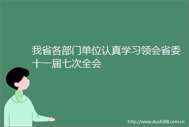 我省各部门单位认真学习领会省委十一届七次全会