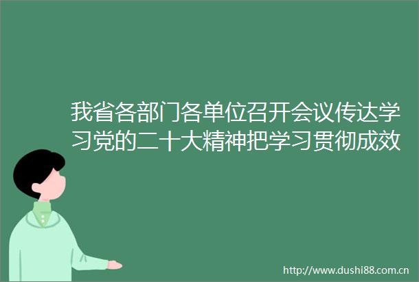 我省各部门各单位召开会议传达学习党的二十大精神把学习贯彻成效转化为做好工作的强大动力