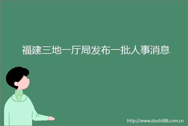 福建三地一厅局发布一批人事消息