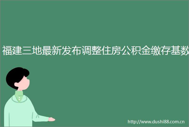 福建三地最新发布调整住房公积金缴存基数