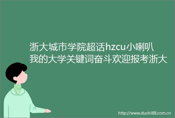 浙大城市学院超话hzcu小喇叭我的大学关键词奋斗欢迎报考浙大城市学院