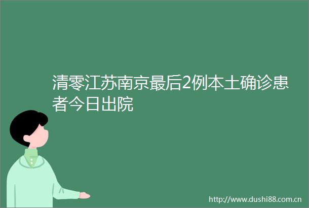 清零江苏南京最后2例本土确诊患者今日出院