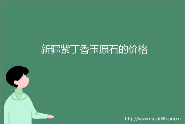 新疆紫丁香玉原石的价格