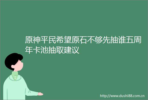 原神平民希望原石不够先抽谁五周年卡池抽取建议