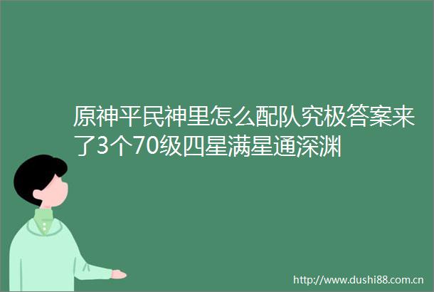 原神平民神里怎么配队究极答案来了3个70级四星满星通深渊