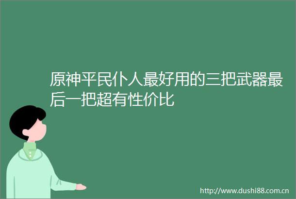 原神平民仆人最好用的三把武器最后一把超有性价比