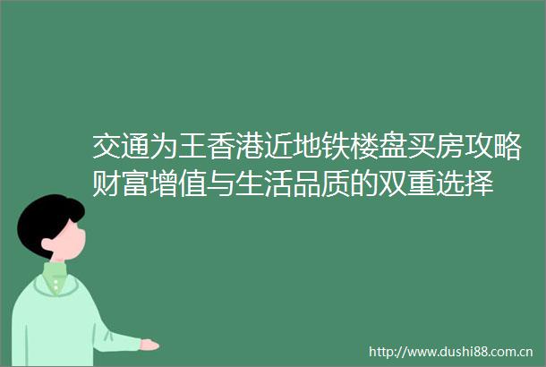 交通为王香港近地铁楼盘买房攻略财富增值与生活品质的双重选择