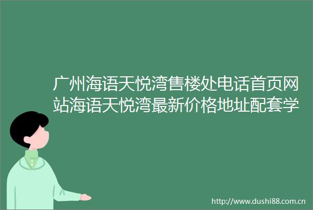 广州海语天悦湾售楼处电话首页网站海语天悦湾最新价格地址配套学校
