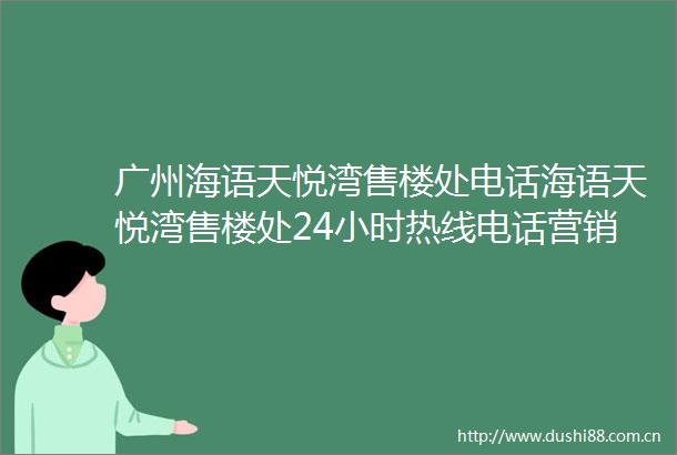 广州海语天悦湾售楼处电话海语天悦湾售楼处24小时热线电话营销中心电话