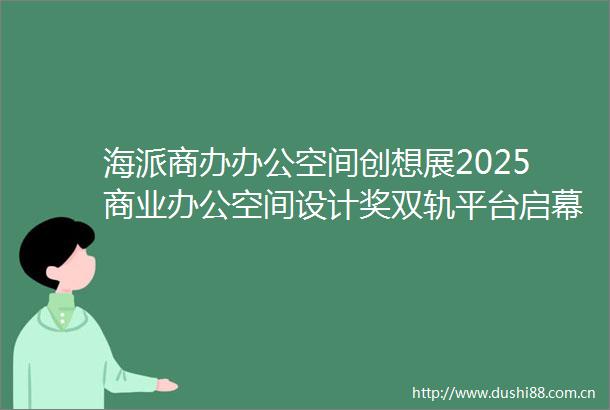 海派商办办公空间创想展2025商业办公空间设计奖双轨平台启幕
