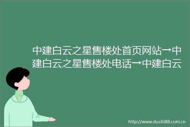 中建白云之星售楼处首页网站→中建白云之星售楼处电话→中建白云之星售楼中心欢迎您→楼盘百科详情售楼部地址