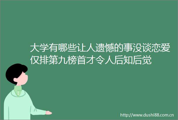 大学有哪些让人遗憾的事没谈恋爱仅排第九榜首才令人后知后觉
