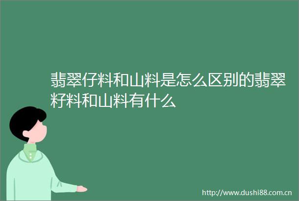 翡翠仔料和山料是怎么区别的翡翠籽料和山料有什么