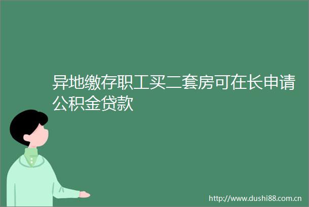 异地缴存职工买二套房可在长申请公积金
