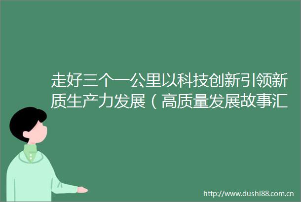 走好三个一公里以科技创新引领新质生产力发展（高质量发展故事汇第8期）