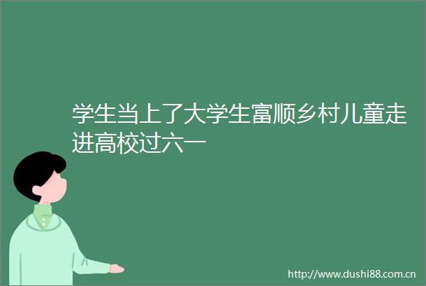 学生当上了大学生富顺乡村儿童走进高校过六一