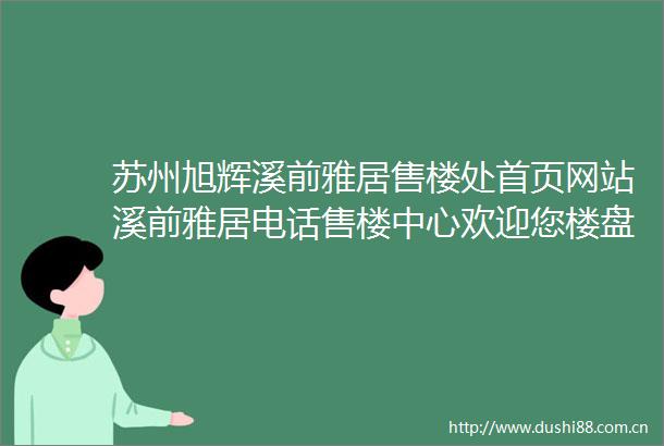 苏州旭辉溪前雅居售楼处首页网站溪前雅居电话售楼中心欢迎您楼盘详情