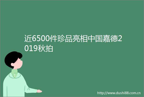 近6500件珍品亮相嘉德2019秋拍