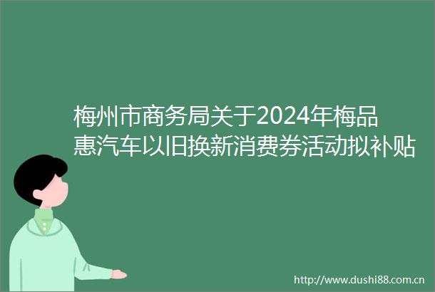 梅州市商务局关于2024年梅品惠汽车以旧换新消费券活动拟补贴名单（第三批）的公示