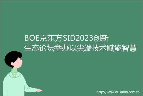 BOE京东方SID2023创新生态论坛举办以尖端技术赋能智慧未来