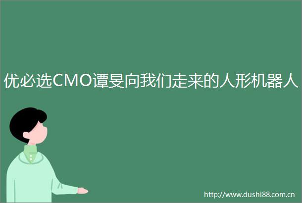 优必选CMO谭旻向我们走来的人形机器人