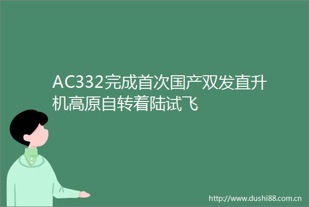 AC332完成首次国产双发直升机高原自转着陆试飞