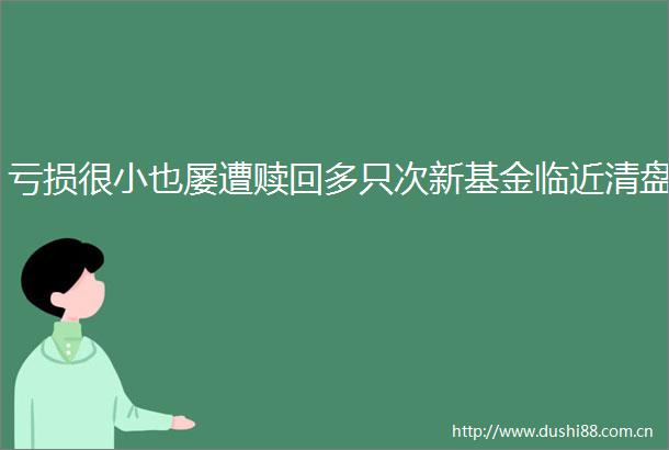 亏损很小也屡遭赎回多只次新基金临近清盘