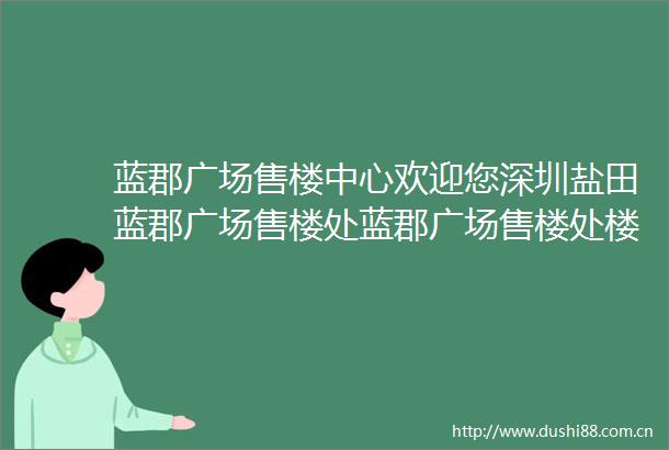 蓝郡广场售楼中心欢迎您深圳盐田蓝郡广场售楼处蓝郡广场售楼处楼盘详情