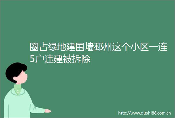 圈占绿地建围墙邳州这个小区一连5户违建被拆除