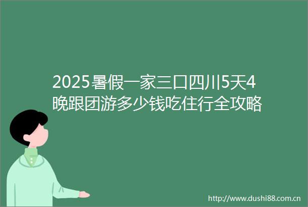 2025暑假一家三口四川5天4晚跟团游多少钱吃住行全攻略