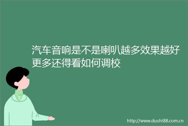 汽车音响是不是喇叭越多效果越好更多还得看如何调校