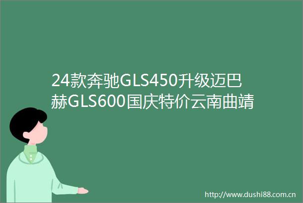 24款奔驰GLS450升级迈巴赫GLS600国庆特价云南曲靖1098万