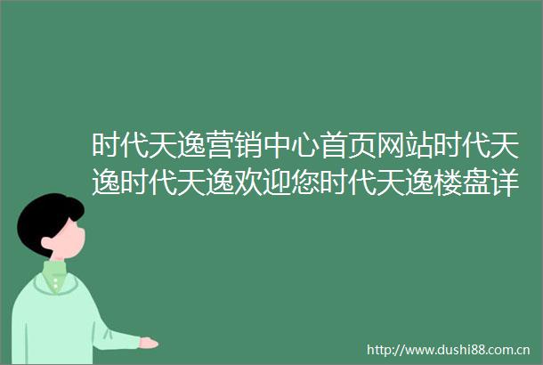 时代天逸营销中心首页网站时代天逸时代天逸欢迎您时代天逸楼盘详情售楼处