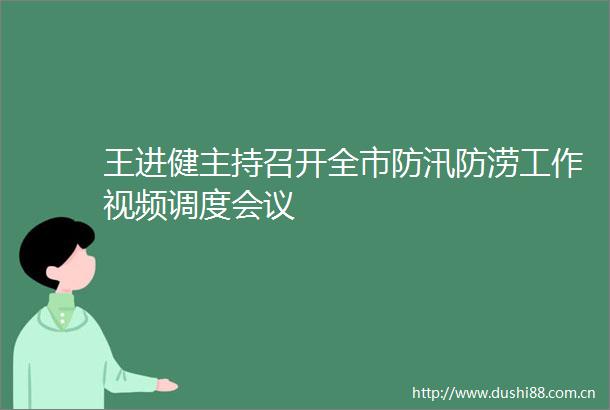 王进健主持召开全市防汛防涝工作视频调度会议