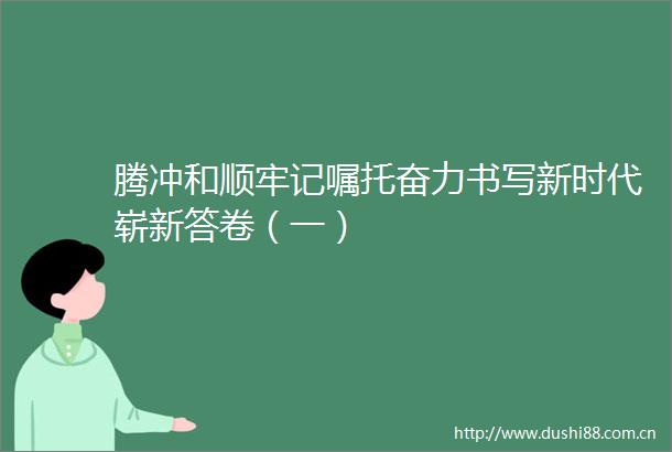 腾冲和顺牢记嘱托奋力书写新时代崭新答卷（一）