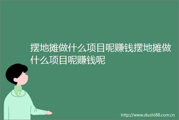 摆地摊做什么项目呢赚钱摆地摊做什么项目呢赚钱呢