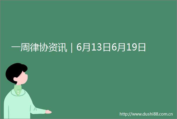 一周律协资讯｜6月13日6月19日