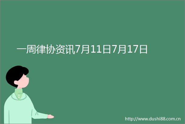一周律协资讯7月11日7月17日
