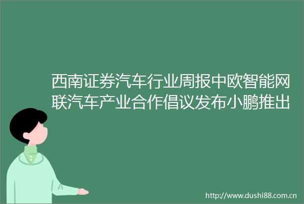 西南证券汽车行业周报中欧智能网联汽车产业合作倡议发布小鹏推出高阶智能辅助驾驶车型250602