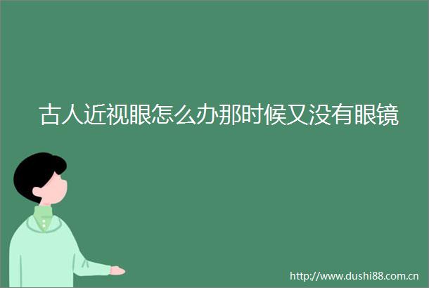 古人近视眼怎么办那时候又没有眼镜